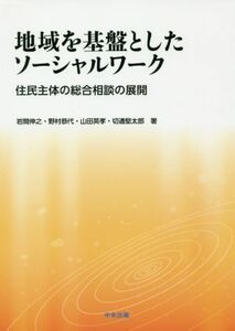 地域を基盤としたソーシャルワーク 住民主体の総合相談の展開／岩間伸之(著者),野村恭代(著者),山田英孝(著者),切通堅太郎(著者)