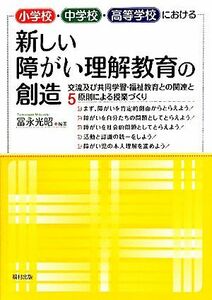 小学校・中学校・高等学校における新しい障がい理解教育の創造 交流及び共同学習・福祉教育との関連と５原則による授業づくり／冨永光昭【