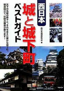 西日本　城と城下町ベストガイド 天下の名城の数々と、それを支えた豊かな城下町。徹底紹介で、往時の雄姿が蘇ります！／西日本城郭研究会