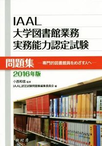 ＩＡＡＬ大学図書館業務実務能力認定試験問題集(２０１６年版) 専門的図書館員をめざす人へ／ＩＡＡＬ認定試験問題集編集委員(編者),小西和