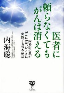 医者に頼らなくてもがんは消える 内科医の私ががんにかかったときに実践する根本療法／内海聡(著者)