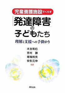 児童養護施設でくらす「発達障害」の子どもたち　理解と支援への手掛かり 木全和巳／編著　吉村譲／編著　堀場純矢／編著　安形元伸／編著