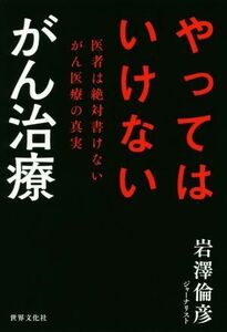 やってはいけないがん治療 医者は絶対書けないがん医療の真実／岩澤倫彦(著者)