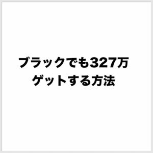 ブラックでも327万円ゲットできる方法