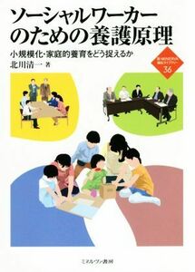 ソーシャルワーカーのための養護原理　小規模化・家庭的養育をどう捉えるか （新・ＭＩＮＥＲＶＡ福祉ライブラリー　３６） 北川清一／著