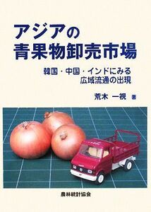 アジアの青果物卸売市場 韓国・中国・インドにみる広域流通の出現／荒木一視【著】