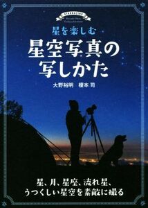 星を楽しむ星空写真の写しかた 星、月、星座、流れ星、うつくしい星空を素敵に撮る／大野裕明(著者),榎本司(著者)