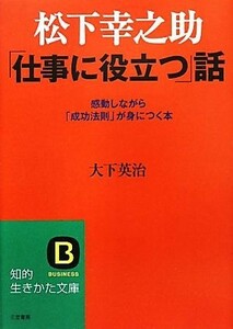 松下幸之助「仕事に役立つ」話 知的生きかた文庫／大下英治【著】