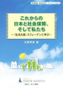 これからの日本と社会保障、そして私たち 『生活大国』スウェーデンに学ぶ 地域医療・福祉研究所ブックレットＮｏ．２／日野秀逸(著者)