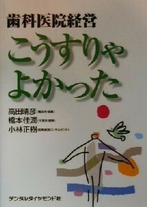 歯科医院経営　こうすりゃよかった／高田晴彦(著者),橋本佳潤(著者),小林正樹(著者)