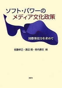 ソフト・パワーのメディア文化政策 国際発信力を求めて／佐藤卓己，渡辺靖，柴内康文【編】