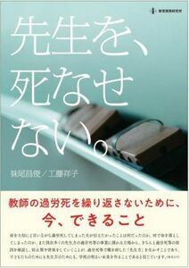 先生を、死なせない 教師の過労死を繰り返さないために、今、できること／妹尾昌俊(著者),工藤祥子(著者)