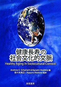 健康長寿の社会文化的文脈／Ａｎｄｒｅｗ　Ｅ．Ｓｃｈａｒｌａｃｈ【編】，佐々木尚之【監訳】，ＫａｚｕｍｉＨｏｓｈｉｎｏ【編・監訳】