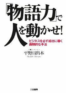 「物語力」で人を動かせ！ ビジネスを必ず成功に導く画期的な手法／平野日出木(著者)