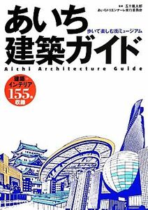 あいち建築ガイド 歩いて楽しむ街ミュージアム／五十嵐太郎，あいちトリエンナーレ実行委員会【監修】