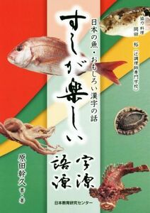 すしが楽しい字源・語源 日本の魚・おもしろい漢字の話／原田幹久(著者),岡田裕