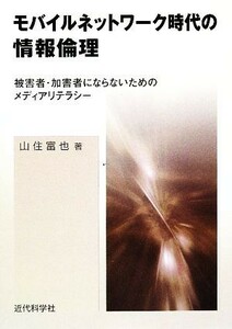 モバイルネットワーク時代の情報倫理 被害者・加害者にならないためのメディアリテラシー／山住富也【著】