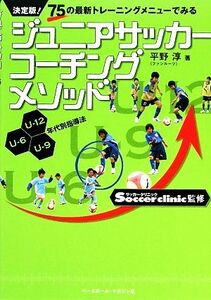 ジュニアサッカーコーチングメソッド 決定版！７５の最新トレーニングメニューでみる／平野淳【著】，Ｓｏｃｃｅｒ　ｃｌｉｎｉｃ【監修】