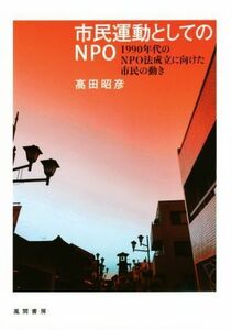 市民運動としてのＮＰＯ １９９０年代のＮＰＯ法成立に向けた市民の動き／高田昭彦(著者)