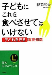 子どもにこれを食べさせてはいけない 「子どもを守る」重要知識 知的生きかた文庫／郡司和夫【著】