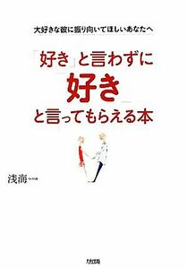 「好き」と言わずに「好き」と言ってもらえる本 大好きな彼に振り向いてほしいあなたへ／浅海【著】