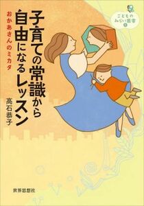 子育ての常識から自由になるレッスン おかあさんのミカタ こどものみらい叢書５／高石恭子(著者)