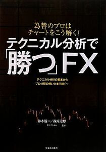 テクニカル分析で「勝つ」ＦＸ 為替のプロはチャートをこう解く！テクニカル分析の基本からプロ仕様の使い方まで紹介！／鈴木隆一，森好治