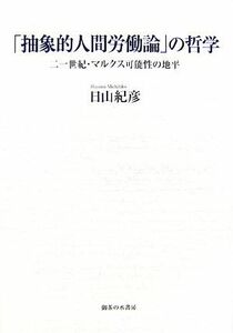 「抽象的人間労働論」の哲学 二一世紀・マルクス可能性の地平／日山紀彦【著】