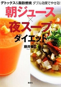 朝ジュース×夜スープダイエット デトックス＆脂肪燃焼　ダブル効果でやせる！ 講談社の実用ＢＯＯＫ／藤井香江【著】