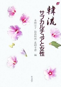 韓流サブカルチュアと女性／水田宗子，長谷川啓，北田幸恵【編】