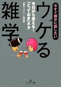 今すぐ誰かに話したい　ウケる雑学 今日から使える！「とっておき」ネタ 王様文庫／「歴史ミステリー」倶楽部【著】