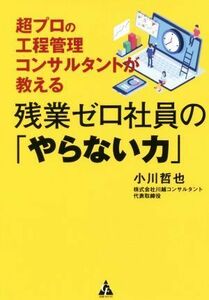 残業ゼロ社員の「やらない力」 超プロの工程管理コンサルタントが教える／小川哲也(著者)