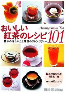 おいしい紅茶のレシピ１０１　Ａｒｒａｎｇｅｍｅｎｔ　Ｔｅａ　基本の淹れかたと珠玉のアレンジティー 世界のお茶専門店「ルピシア」／監修
