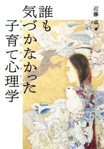 誰も気づかなかった子育て心理学 基本的自尊感情を育む／近藤卓(著者)