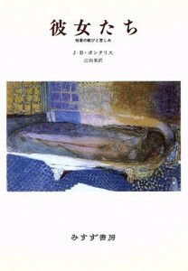 彼女たち 性愛の歓びと苦しみ／Ｊ．‐Ｂ．ポンタリス【著】，辻由美【訳】