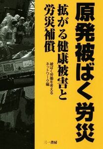 原発被ばく労災 拡がる健康被害と労災補償／被ばく労働を考えるネットワーク(編者)