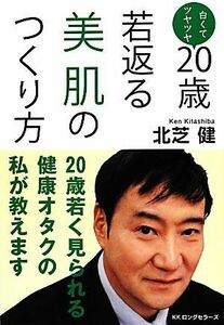 白くてツヤツヤ　２０歳若返る美肌のつくり方／北芝健【著】