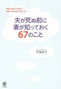 夫が死ぬ前に妻が知っておく６７のこと 葬儀、相続の手続きから保険・年金の受け取り方まで／伊藤綾子(著者)