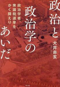 政治と政治学のあいだ 政治学者、衆議院選挙をかく闘えり／大井赤亥(著者)