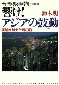 響け！アジアの鼓動　台湾・香港・韓国　国境を越えた「魂の歌」／鈴木明(著者)