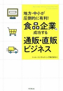 食品企業の成功する通販・直販ビジネス 地方・中小が圧倒的に有利！／トゥルーコンサルティング株式会社(著者)