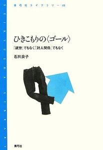 ひきこもりの“ゴール” 「就労」でもなく「対人関係」でもなく 青弓社ライブラリー４９／石川良子【著】