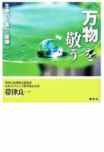 「万物」を敬う 生命力を高める医療／帯津良一【著】