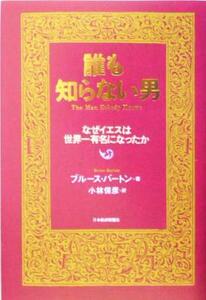 誰も知らない男 なぜイエスは世界一有名になったか／ブルースバートン(著者),小林保彦(訳者)