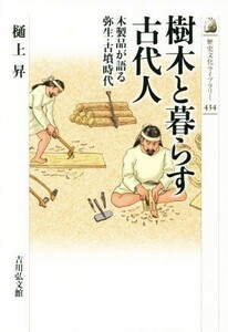 樹木と暮らす古代人 木製品が語る弥生・古墳時代 歴史文化ライブラリー４３４／樋上昇(著者)