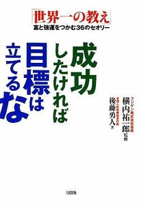 成功したければ目標は立てるな　「世界一の教え」富と強運をつかむ３６のセオリー 後藤勇人／著　横内祐一郎／監修