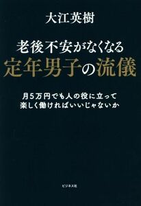 老後不安がなくなる定年男子の流儀 月５万円でも人の役に立って楽しく働ければいいじゃなか／大江英樹(著者)