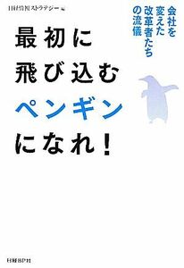 最初に飛び込むペンギンになれ！ 会社を変えた改革者たちの流儀／日経情報ストラテジー【編】