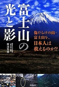 富士山の光と影 傷だらけの山・富士山を、日本人は救えるのか！？／渡辺豊博(著者)