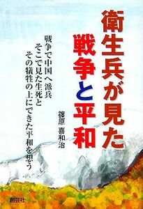 衛生兵が見た戦争と平和 戦争で中国へ派兵そこで見た生死とその犠牲の上にできた平和を想う／篠原喜和治(著者)